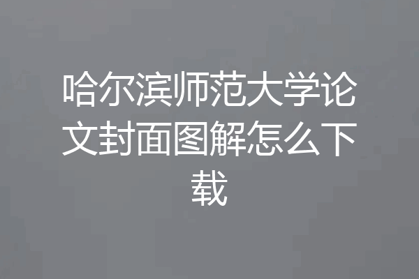 哈尔滨师范大学论文封面图解怎么下载