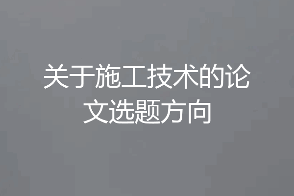 关于施工技术的论文选题方向