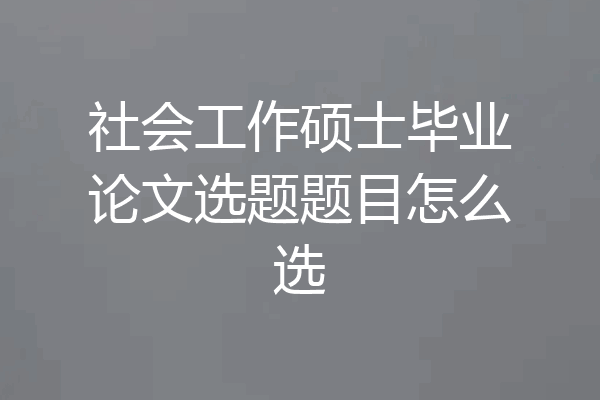 社会工作硕士毕业论文选题题目怎么选