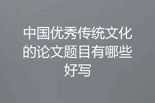 中国优秀传统文化的论文题目有哪些好写