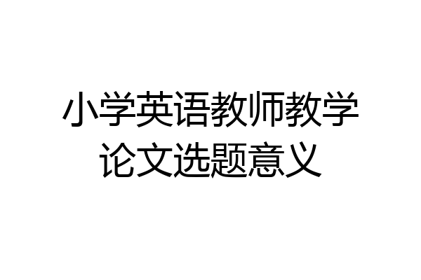 小学英语教师教学论文选题意义