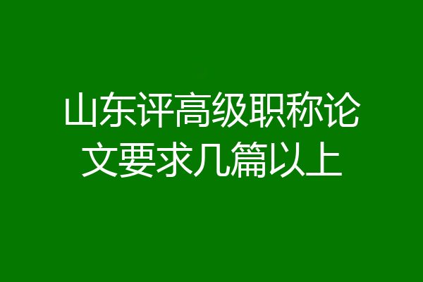 山东评高级职称论文要求几篇以上