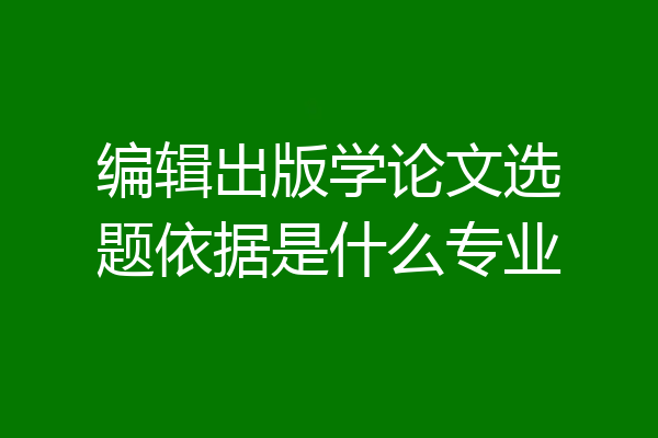编辑出版学论文选题依据是什么专业