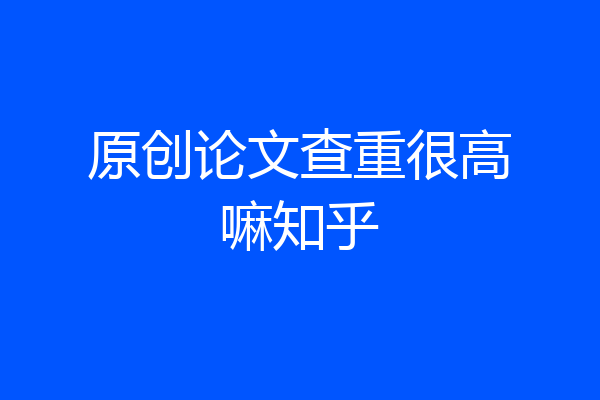 原创论文查重很高嘛知乎