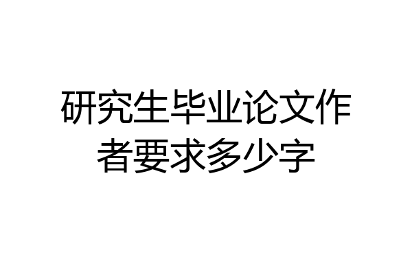 研究生毕业论文作者要求多少字