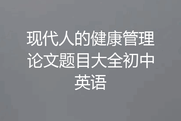 现代人的健康管理论文题目大全初中英语