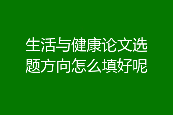 生活与健康论文选题方向怎么填好呢