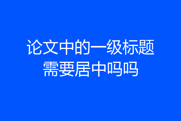 论文中的一级标题需要居中吗吗