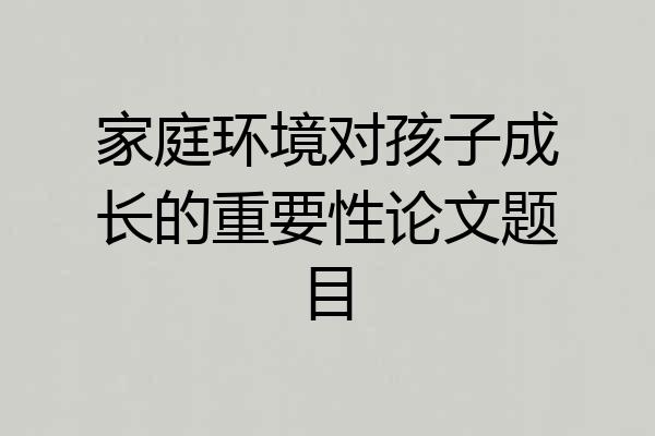 家庭环境对孩子成长的重要性论文题目