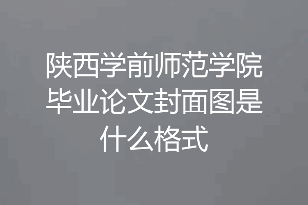 陕西学前师范学院毕业论文封面图是什么格式