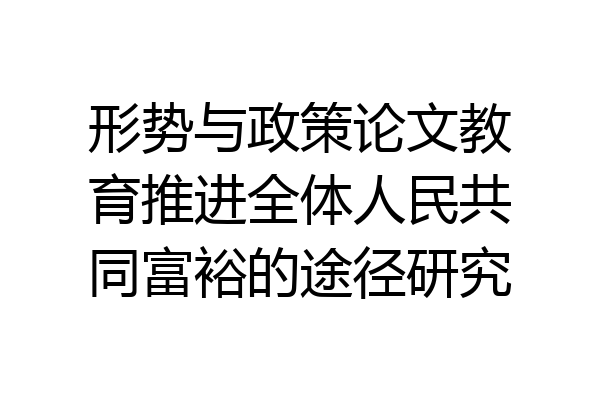 形势与政策论文教育推进全体人民共同富裕的途径研究