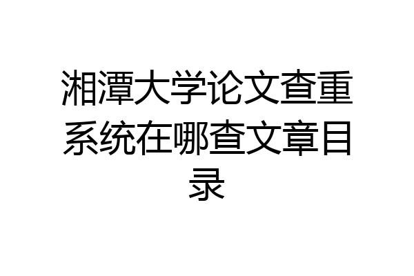 湘潭大学论文查重系统在哪查文章目录
