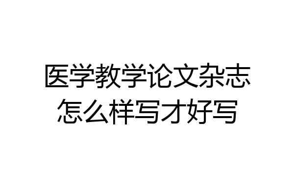 医学教学论文杂志怎么样写才好写