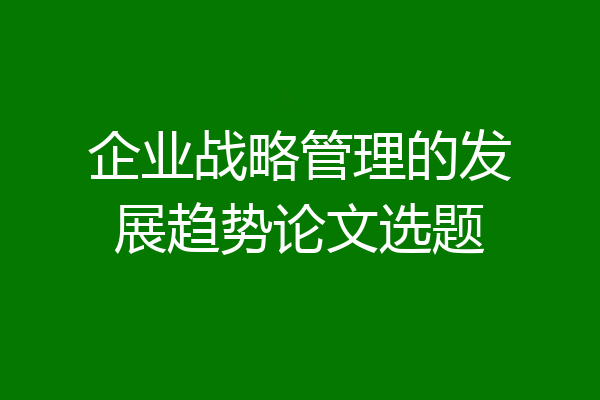 企业战略管理的发展趋势论文选题