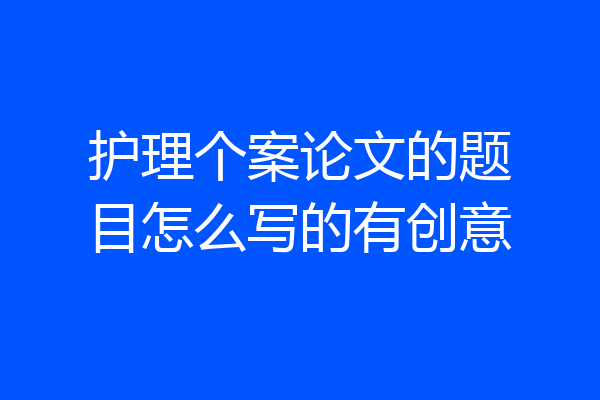 护理个案论文的题目怎么写的有创意