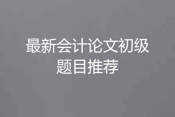 最新会计论文初级题目推荐