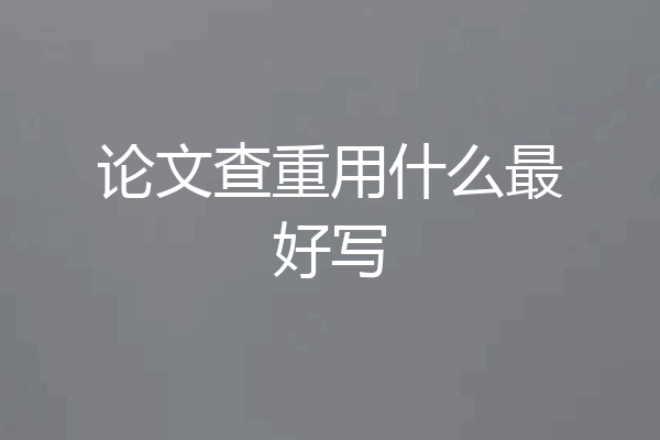 论文查重用什么最好写