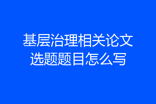 基层治理相关论文选题题目怎么写