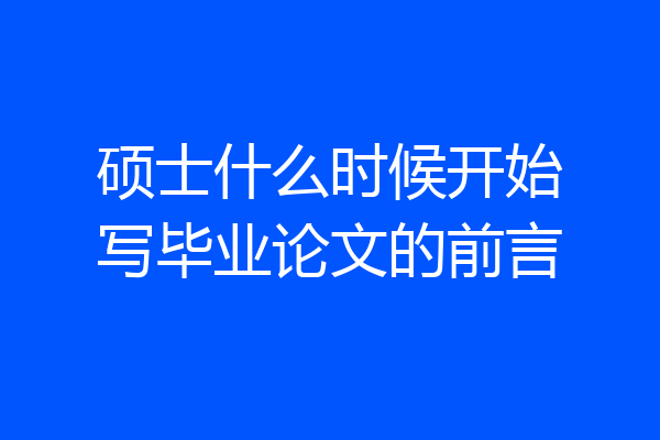 硕士什么时候开始写毕业论文的前言