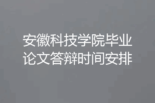 安徽科技学院毕业论文答辩时间安排