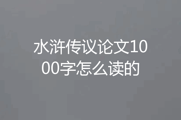 水浒传议论文1000字怎么读的