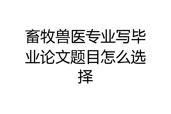 畜牧兽医专业写毕业论文题目怎么选择