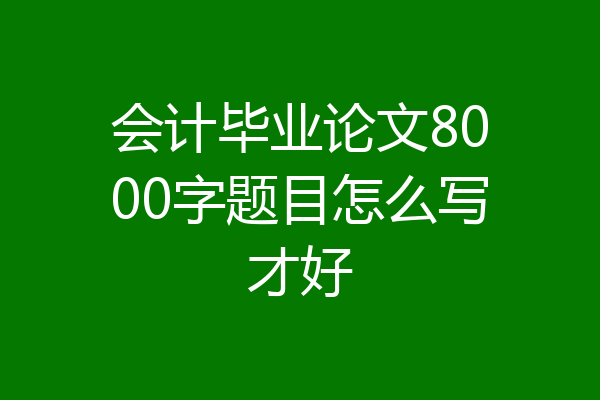 会计毕业论文8000字题目怎么写才好