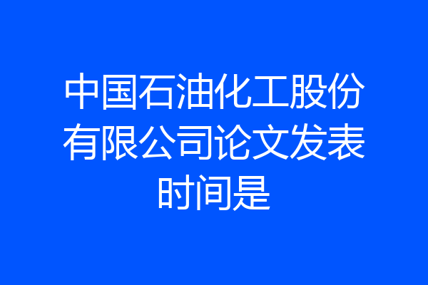 中国石油化工股份有限公司论文发表时间是