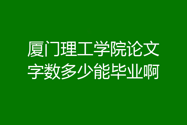 厦门理工学院论文字数多少能毕业啊