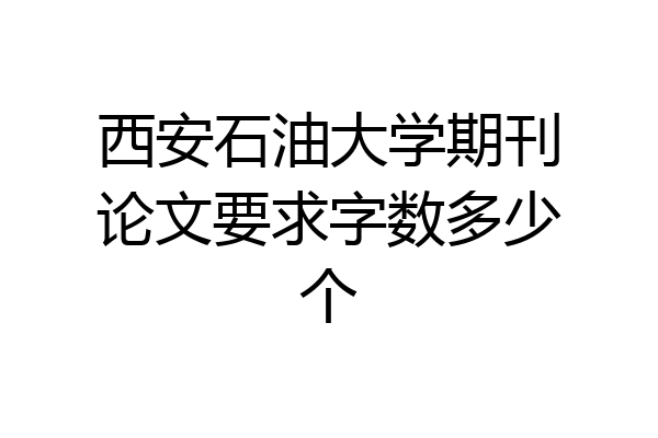 西安石油大学期刊论文要求字数多少个