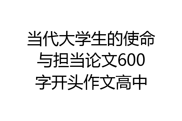 当代大学生的使命与担当论文600字开头作文高中