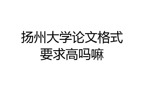 扬州大学论文格式要求高吗嘛