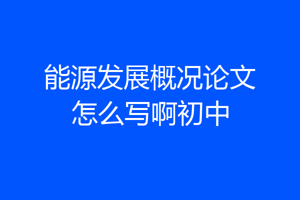 能源发展概况论文怎么写啊初中