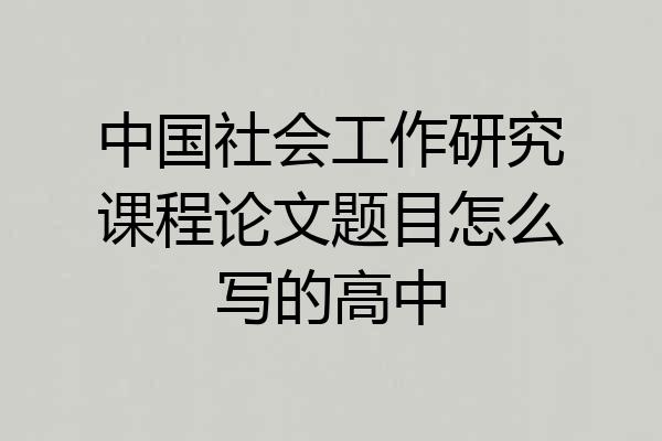 中国社会工作研究课程论文题目怎么写的高中