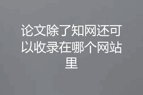 论文除了知网还可以收录在哪个网站里