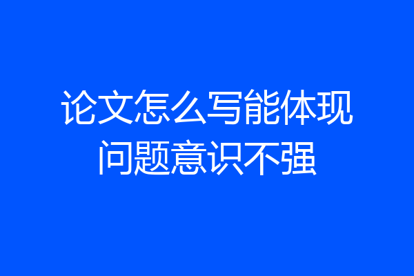 论文怎么写能体现问题意识不强