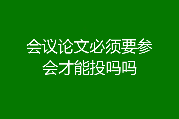 会议论文必须要参会才能投吗吗