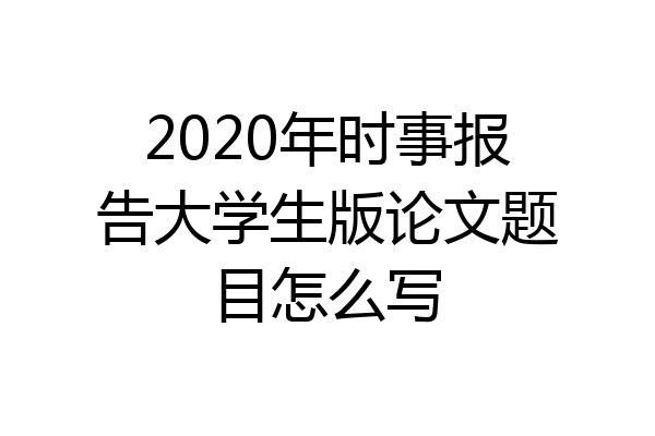 2020年时事报告大学生版论文题目怎么写