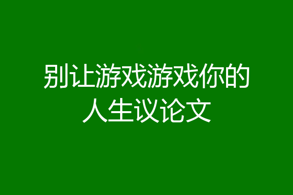 别让游戏游戏你的人生议论文