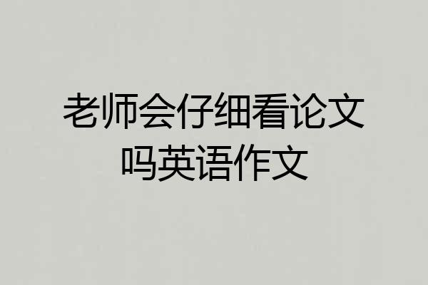 老师会仔细看论文吗英语作文