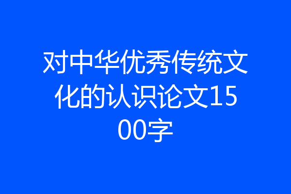 对中华优秀传统文化的认识论文1500字