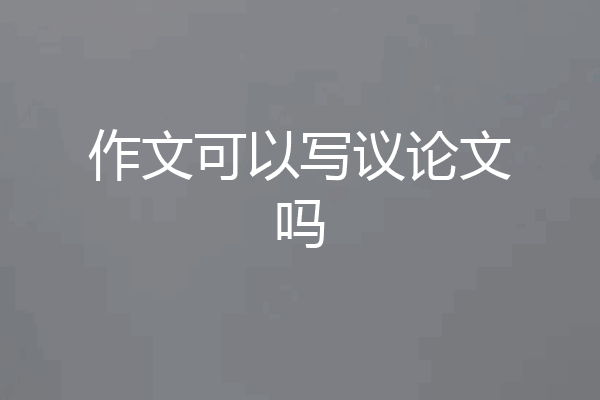 作文可以写议论文吗