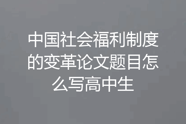 中国社会福利制度的变革论文题目怎么写高中生