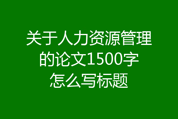 关于人力资源管理的论文1500字怎么写标题