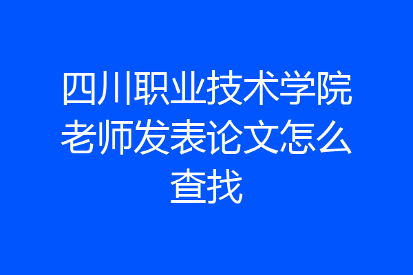 四川职业技术学院老师发表论文怎么查找