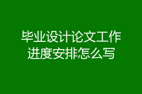 毕业设计论文工作进度安排怎么写