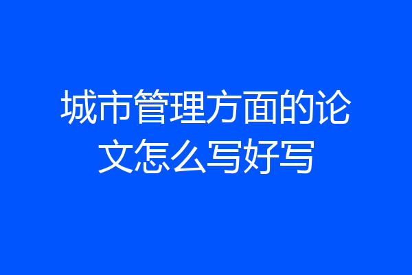 城市管理方面的论文怎么写好写