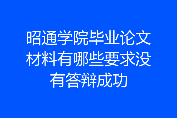昭通学院毕业论文材料有哪些要求没有答辩成功