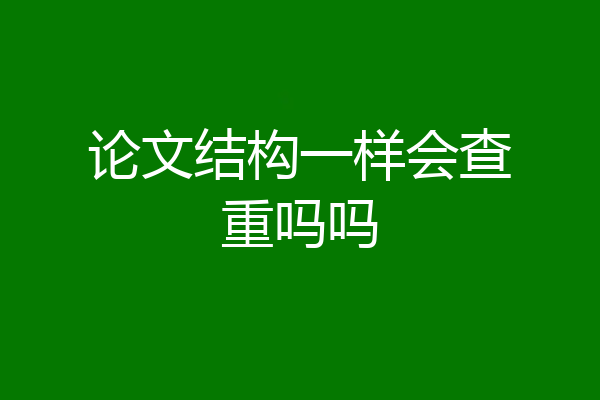 论文结构一样会查重吗吗
