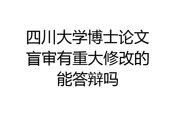 四川大学博士论文盲审有重大修改的能答辩吗